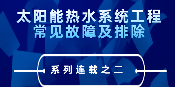 太陽能熱水系統(tǒng)工程常見故障及排除---系列連載之二
