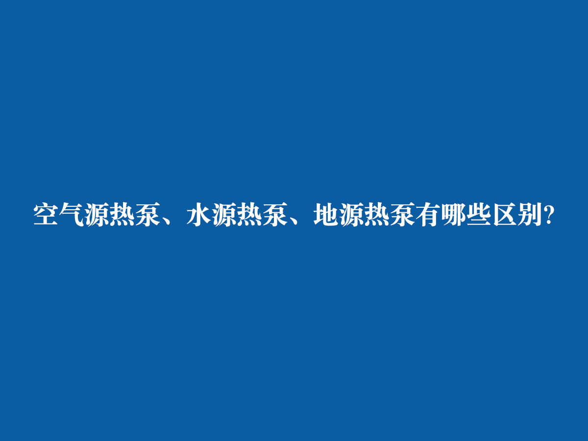空氣源熱泵、水源熱泵、地源熱泵有哪些區(qū)別？